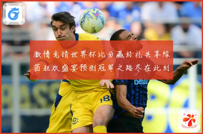 激情竞猜世界杯比分赢好礼共享绿茵狂欢盛宴预测冠军之路尽在此刻数据研判-深度解析