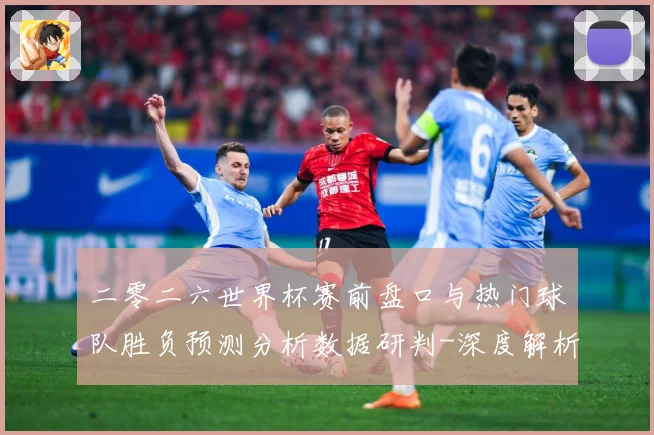 二零二六世界杯赛前盘口与热门球队胜负预测分析数据研判-深度解析