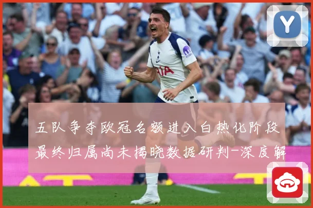 五队争夺欧冠名额进入白热化阶段最终归属尚未揭晓数据研判-深度解析