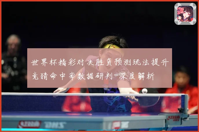 世界杯精彩对决胜负预测玩法提升竞猜命中率数据研判-深度解析