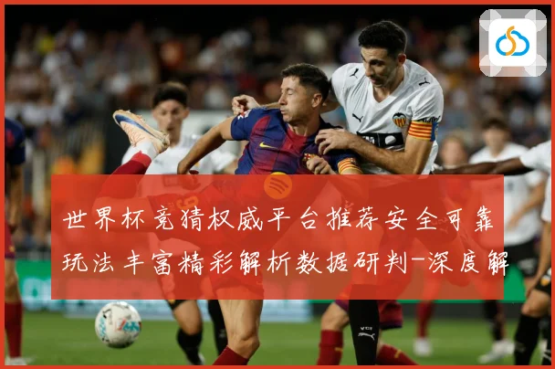 世界杯竞猜权威平台推荐安全可靠玩法丰富精彩解析数据研判-深度解析