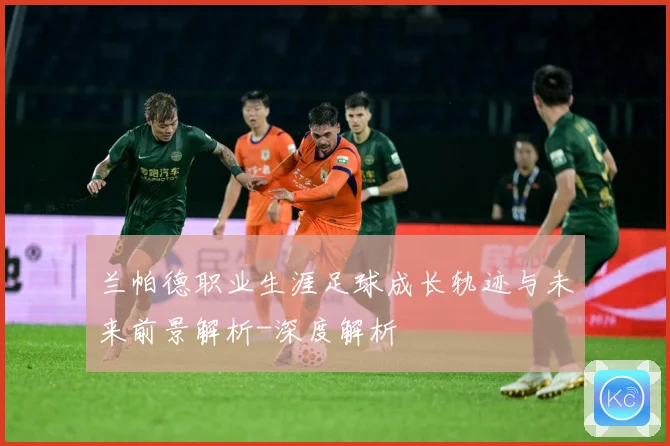 兰帕德职业生涯足球成长轨迹与未来前景解析-深度解析