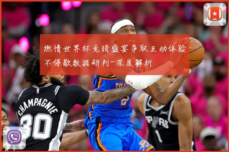 燃情世界杯竞猜盛宴争取互动体验不停歇数据研判-深度解析