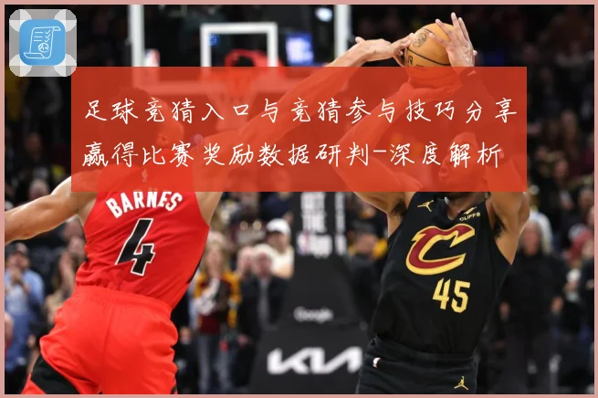 足球竞猜入口与竞猜参与技巧分享赢得比赛奖励数据研判-深度解析