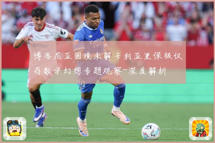 博洛尼亚困境未解卡利亚里保级仅存数学幻想专题观察-深度解析