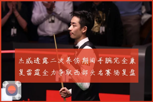 杰威透露二次养伤期间手腕完全康复雷霆全力争取西部头名赛场复盘-深度解析