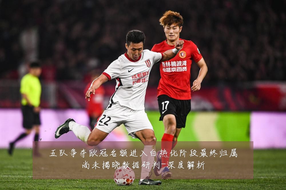 五队争夺欧冠名额进入白热化阶段最终归属尚未揭晓数据研判-深度解析