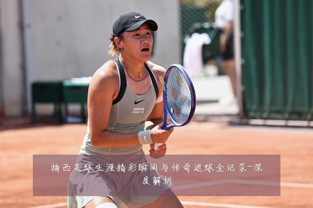 梅西足球生涯精彩瞬间与传奇进球全记录-深度解析