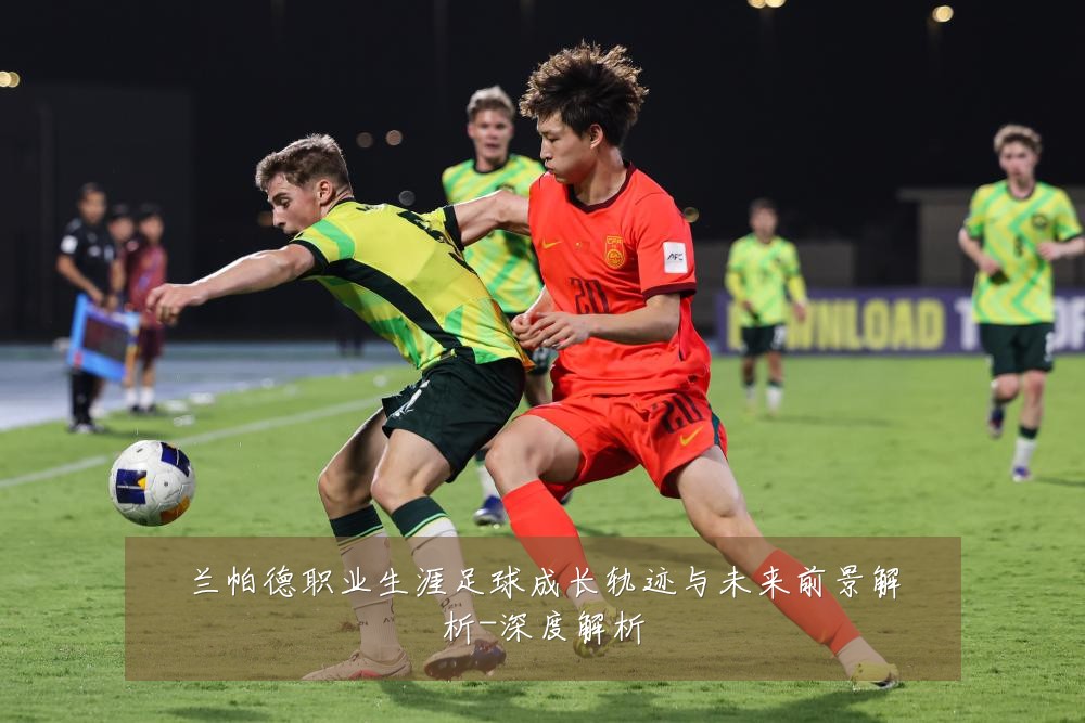 兰帕德职业生涯足球成长轨迹与未来前景解析-深度解析