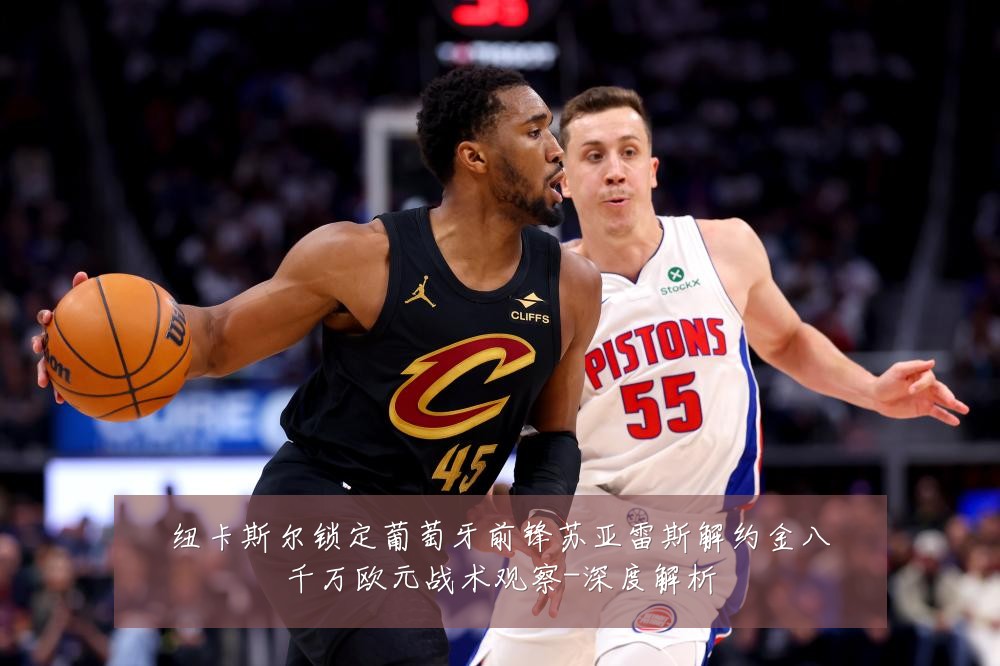 纽卡斯尔锁定葡萄牙前锋苏亚雷斯解约金八千万欧元战术观察-深度解析