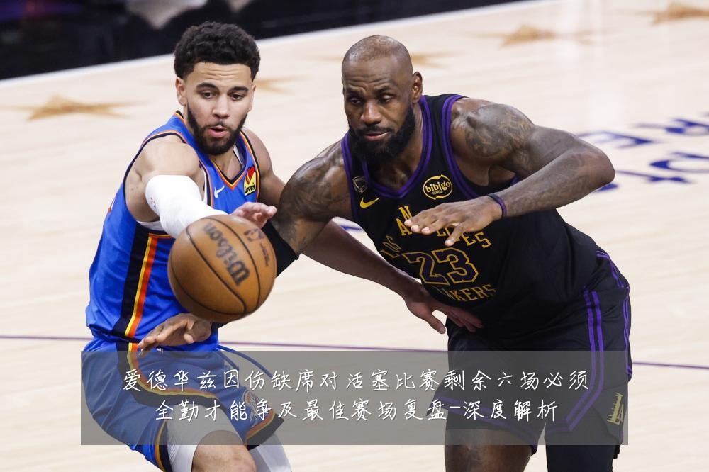 爱德华兹因伤缺席对活塞比赛剩余六场必须全勤才能争及最佳赛场复盘-深度解析