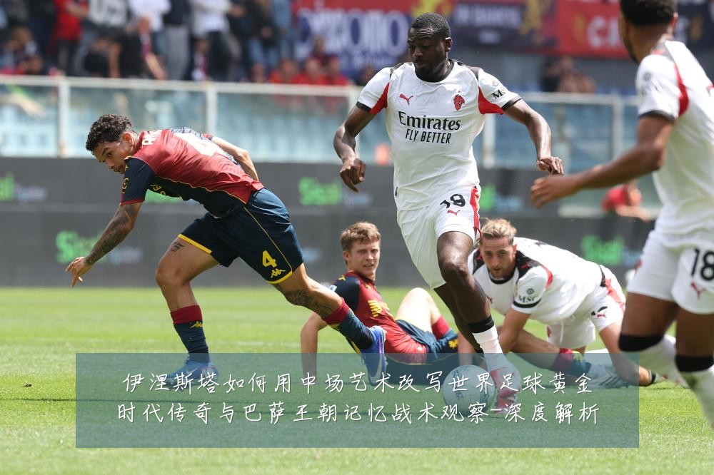 伊涅斯塔如何用中场艺术改写世界足球黄金时代传奇与巴萨王朝记忆战术观察-深度解析