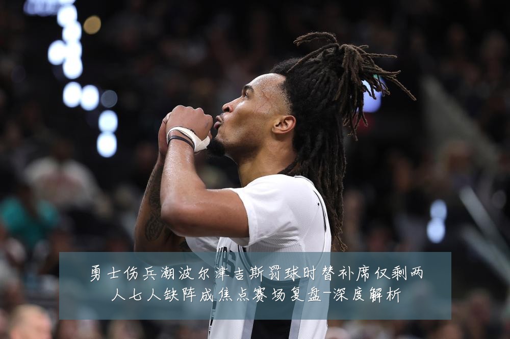 勇士伤兵潮波尔津吉斯罚球时替补席仅剩两人七人缺阵成焦点赛场复盘-深度解析