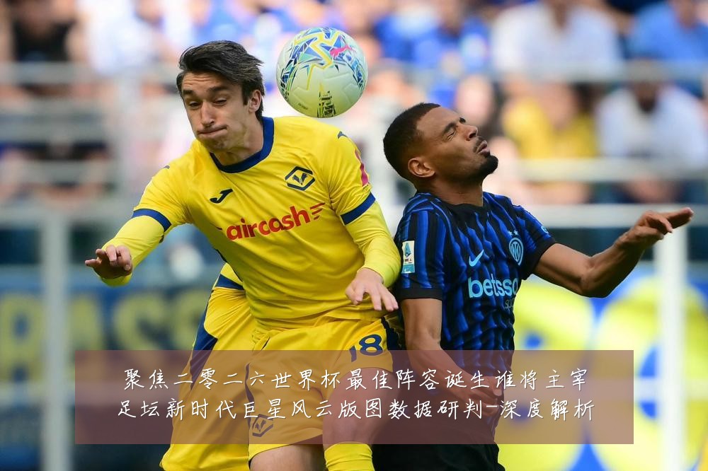 聚焦二零二六世界杯最佳阵容诞生谁将主宰足坛新时代巨星风云版图数据研判-深度解析