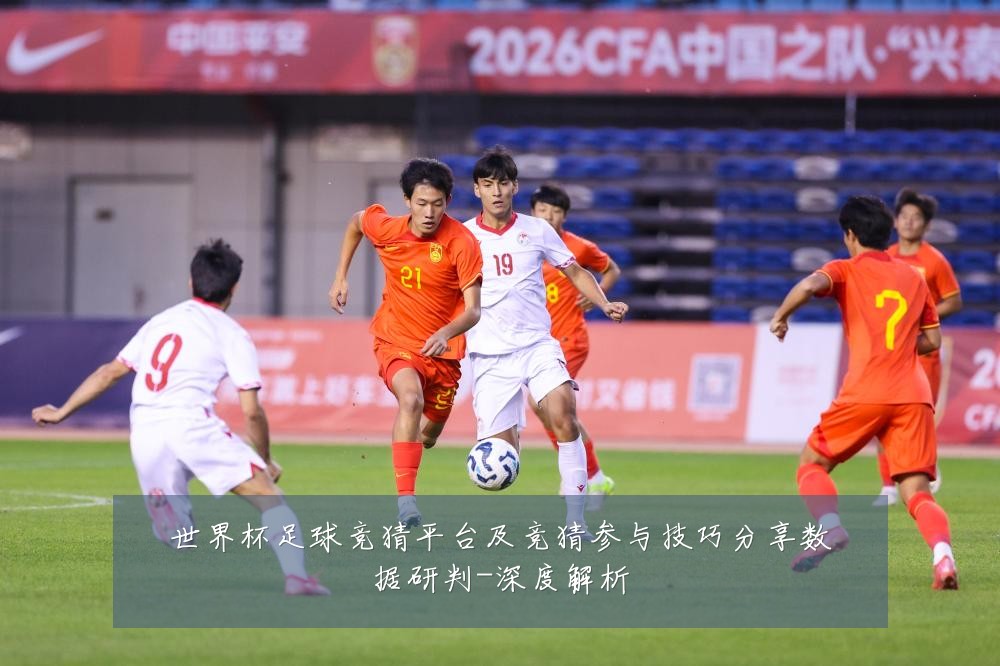 世界杯足球竞猜平台及竞猜参与技巧分享数据研判-深度解析