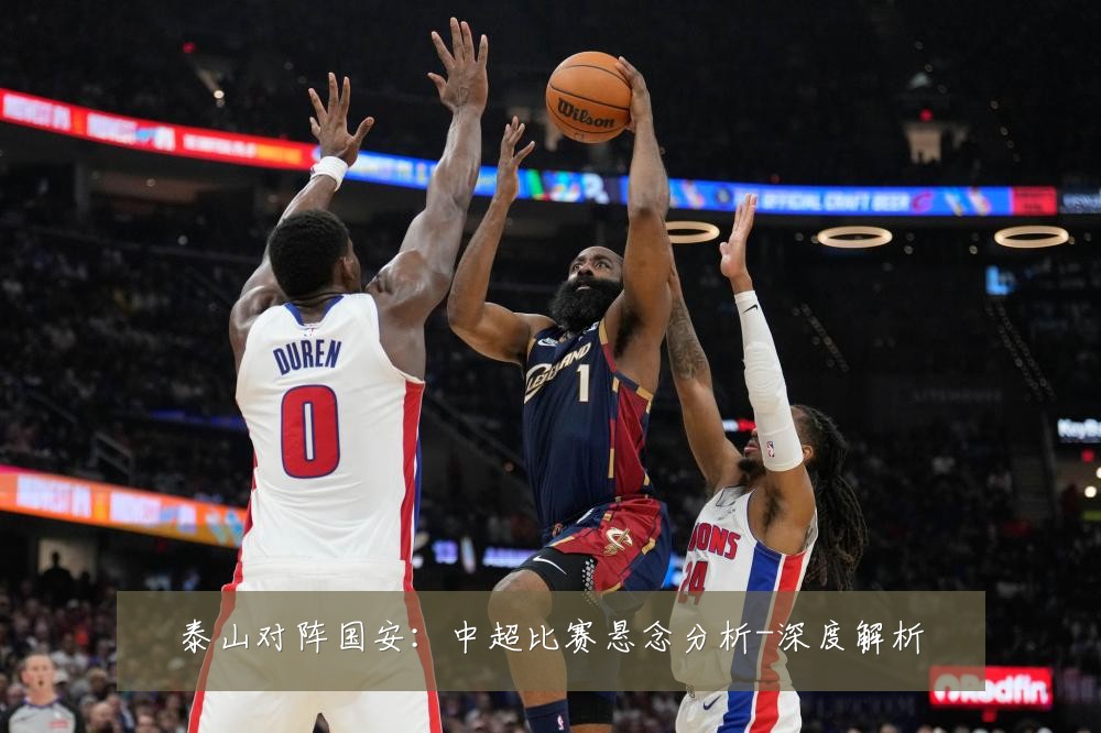 泰山对阵国安:中超比赛悬念分析-深度解析
