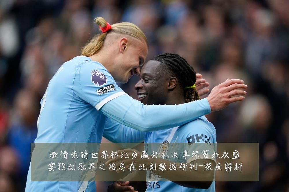 激情竞猜世界杯比分赢好礼共享绿茵狂欢盛宴预测冠军之路尽在此刻数据研判-深度解析