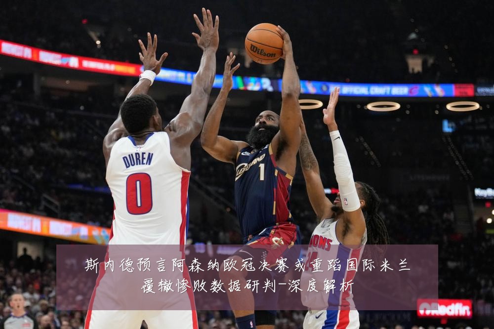 斯内德预言阿森纳欧冠决赛或重蹈国际米兰覆辙惨败数据研判-深度解析